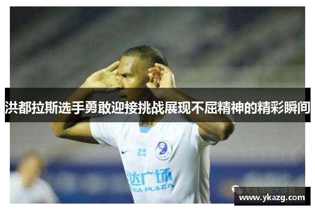 洪都拉斯选手勇敢迎接挑战展现不屈精神的精彩瞬间