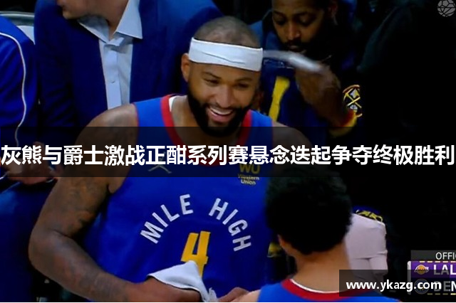 灰熊与爵士激战正酣系列赛悬念迭起争夺终极胜利
