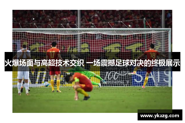 火爆场面与高超技术交织 一场震撼足球对决的终极展示