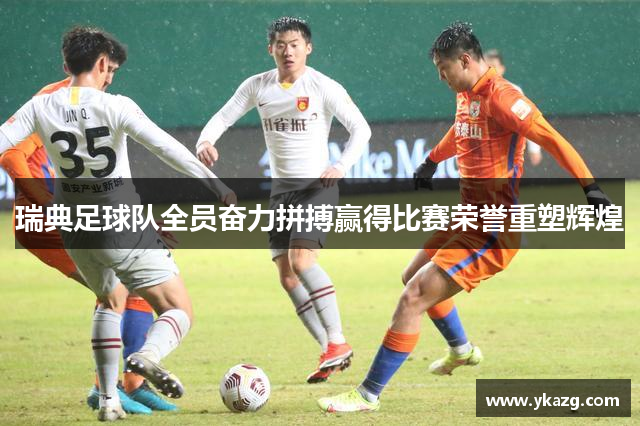 瑞典足球队全员奋力拼搏赢得比赛荣誉重塑辉煌