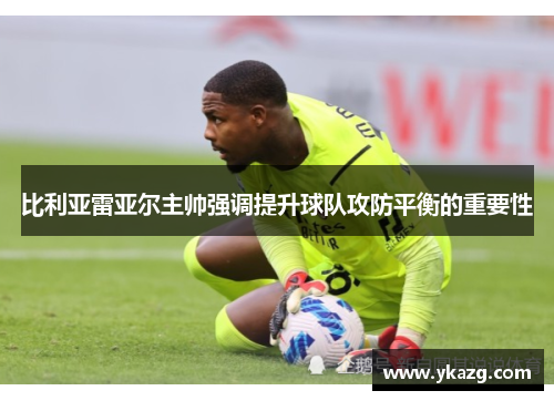比利亚雷亚尔主帅强调提升球队攻防平衡的重要性