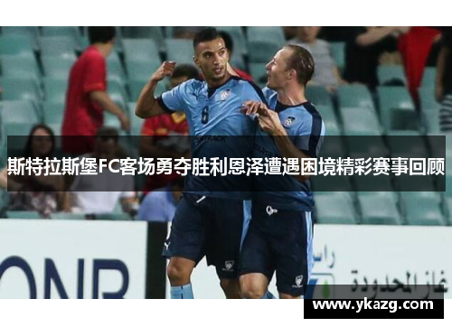 斯特拉斯堡FC客场勇夺胜利恩泽遭遇困境精彩赛事回顾