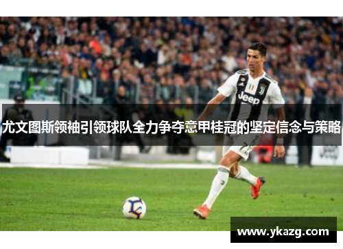 尤文图斯领袖引领球队全力争夺意甲桂冠的坚定信念与策略
