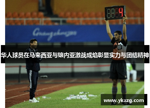 华人球员在马来西亚与锿内亚激战成焰彰显实力与团结精神