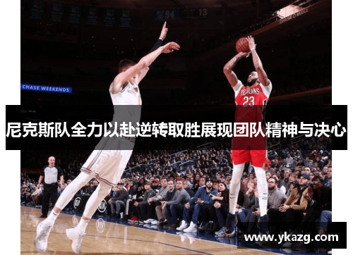 尼克斯队全力以赴逆转取胜展现团队精神与决心