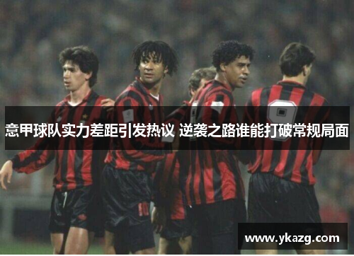 意甲球队实力差距引发热议 逆袭之路谁能打破常规局面