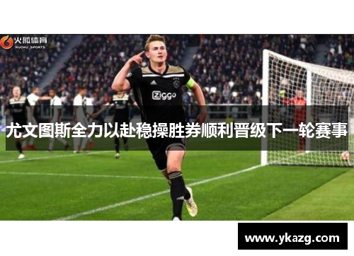 尤文图斯全力以赴稳操胜券顺利晋级下一轮赛事