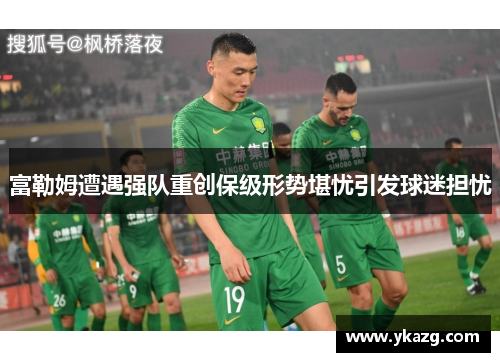 富勒姆遭遇强队重创保级形势堪忧引发球迷担忧
