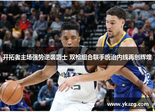 开拓者主场强势逆袭爵士 双枪组合联手统治内线再创辉煌