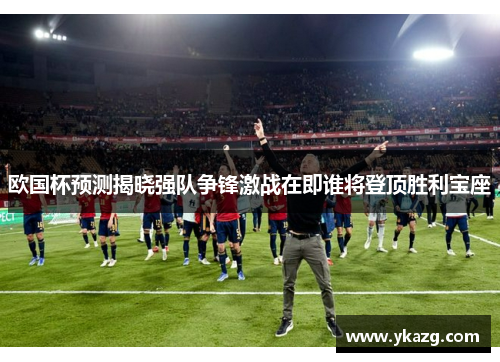 欧国杯预测揭晓强队争锋激战在即谁将登顶胜利宝座