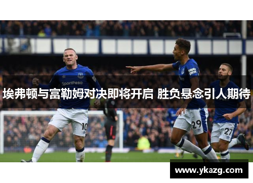埃弗顿与富勒姆对决即将开启 胜负悬念引人期待