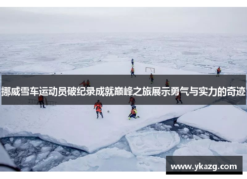 挪威雪车运动员破纪录成就巅峰之旅展示勇气与实力的奇迹
