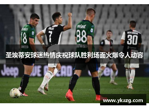 圣埃蒂安球迷热情庆祝球队胜利场面火爆令人动容