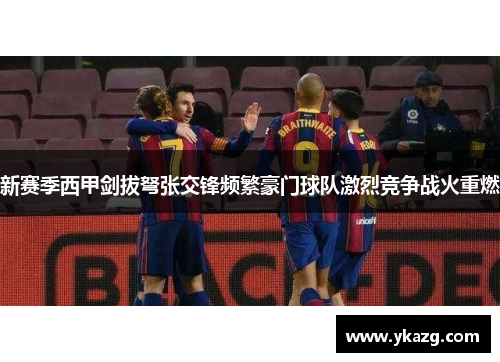 新赛季西甲剑拔弩张交锋频繁豪门球队激烈竞争战火重燃
