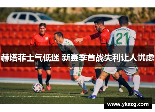 赫塔菲士气低迷 新赛季首战失利让人忧虑