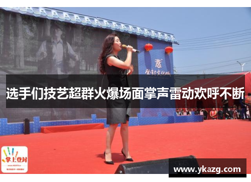 选手们技艺超群火爆场面掌声雷动欢呼不断