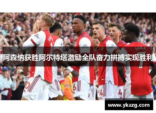 阿森纳获胜阿尔特塔激励全队奋力拼搏实现胜利