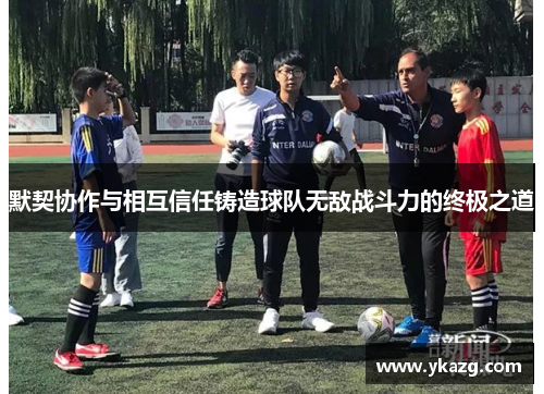 默契协作与相互信任铸造球队无敌战斗力的终极之道