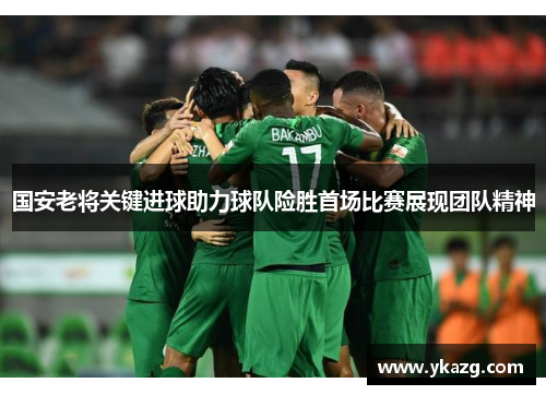 国安老将关键进球助力球队险胜首场比赛展现团队精神
