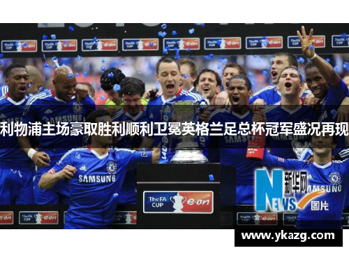 利物浦主场豪取胜利顺利卫冕英格兰足总杯冠军盛况再现