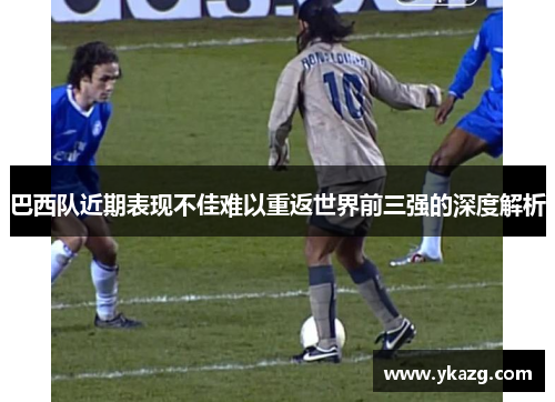 巴西队近期表现不佳难以重返世界前三强的深度解析