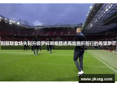利兹联客场失利升级梦碎艰难路途再度曲折前行的希望渺茫