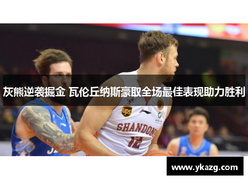 灰熊逆袭掘金 瓦伦丘纳斯豪取全场最佳表现助力胜利