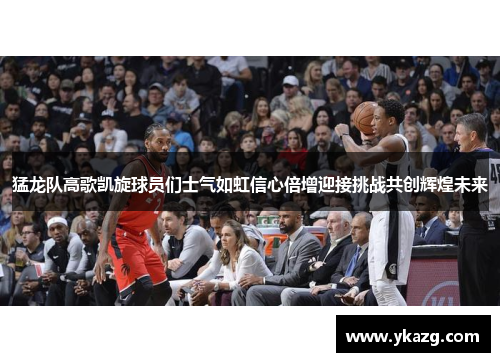猛龙队高歌凯旋球员们士气如虹信心倍增迎接挑战共创辉煌未来