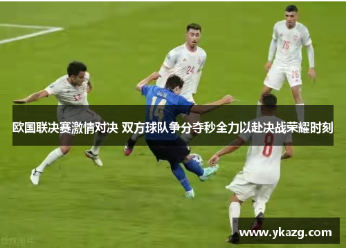 欧国联决赛激情对决 双方球队争分夺秒全力以赴决战荣耀时刻
