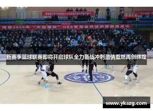 新赛季篮球联赛即将开启球队全力备战冲刺激情重燃再创辉煌
