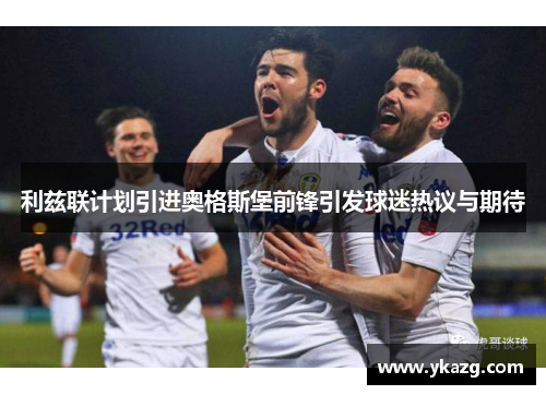利兹联计划引进奥格斯堡前锋引发球迷热议与期待