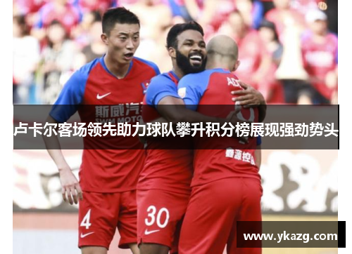 卢卡尔客场领先助力球队攀升积分榜展现强劲势头