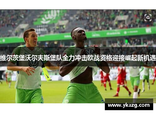 维尔茨堡沃尔夫斯堡队全力冲击欧战资格迎接崛起新机遇