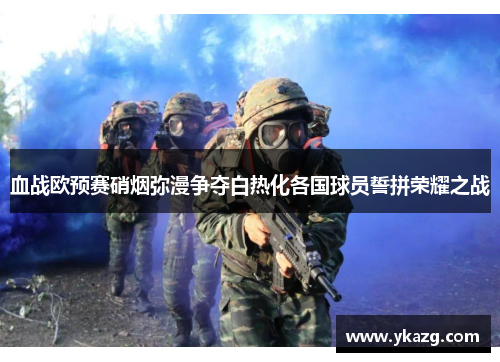 血战欧预赛硝烟弥漫争夺白热化各国球员誓拼荣耀之战