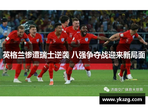 英格兰惨遭瑞士逆袭 八强争夺战迎来新局面
