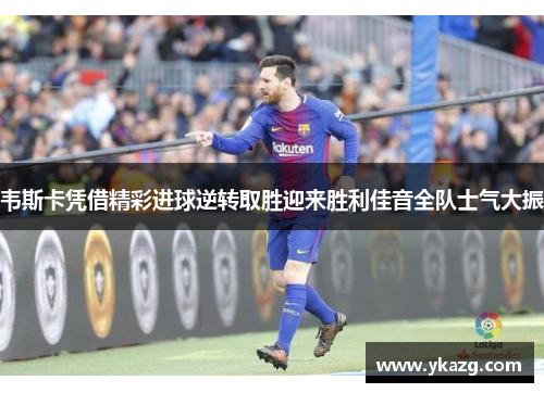 韦斯卡凭借精彩进球逆转取胜迎来胜利佳音全队士气大振