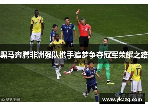 黑马奔腾非洲强队携手追梦争夺冠军荣耀之路
