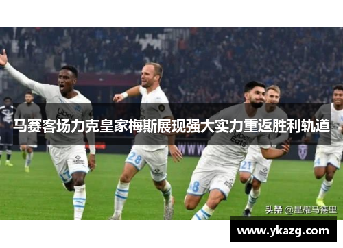 马赛客场力克皇家梅斯展现强大实力重返胜利轨道