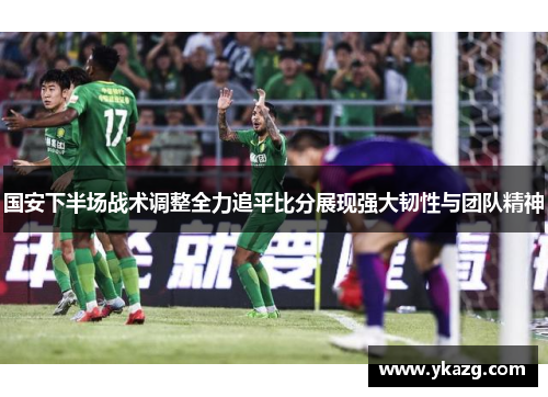 国安下半场战术调整全力追平比分展现强大韧性与团队精神
