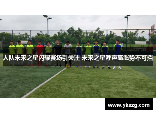 人队未来之星闪耀赛场引关注 未来之星呼声高涨势不可挡