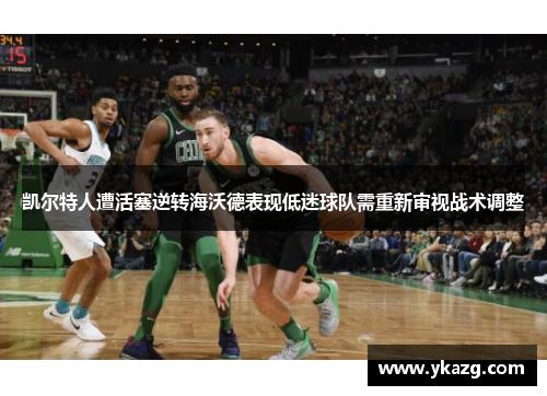 凯尔特人遭活塞逆转海沃德表现低迷球队需重新审视战术调整