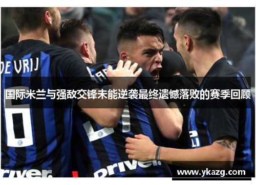 国际米兰与强敌交锋未能逆袭最终遗憾落败的赛季回顾