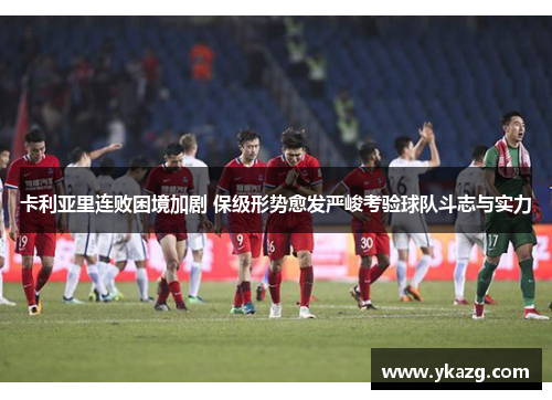卡利亚里连败困境加剧 保级形势愈发严峻考验球队斗志与实力