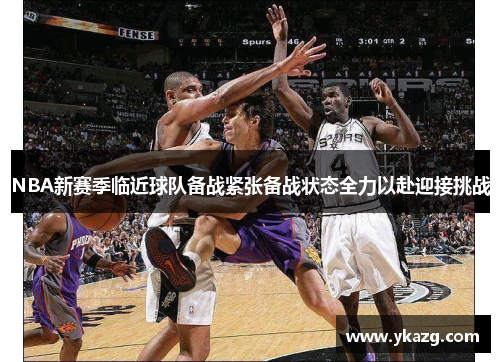 NBA新赛季临近球队备战紧张备战状态全力以赴迎接挑战