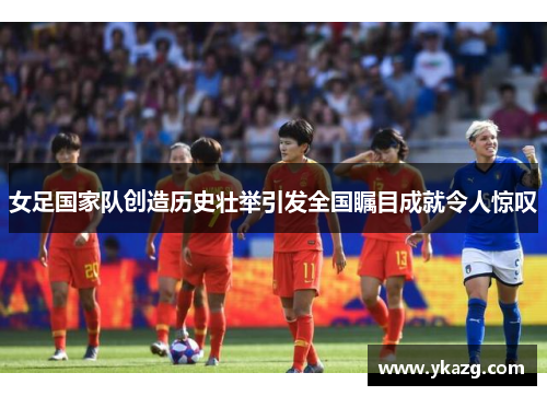 女足国家队创造历史壮举引发全国瞩目成就令人惊叹