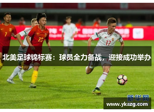 北美足球锦标赛：球员全力备战，迎接成功举办