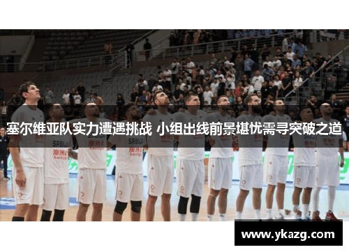 塞尔维亚队实力遭遇挑战 小组出线前景堪忧需寻突破之道