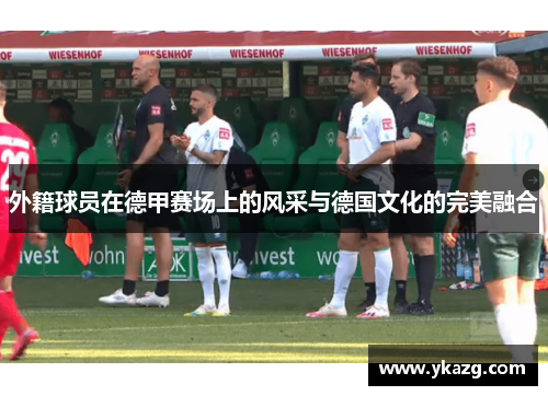 外籍球员在德甲赛场上的风采与德国文化的完美融合
