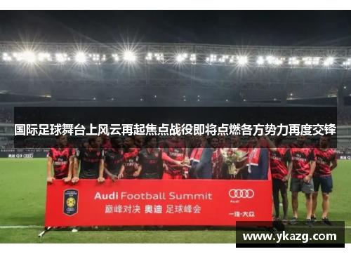 国际足球舞台上风云再起焦点战役即将点燃各方势力再度交锋