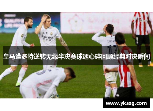 皇马遭多特逆转无缘半决赛球迷心碎回顾经典对决瞬间